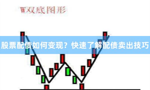 股票配债如何变现？快速了解配债卖出技巧