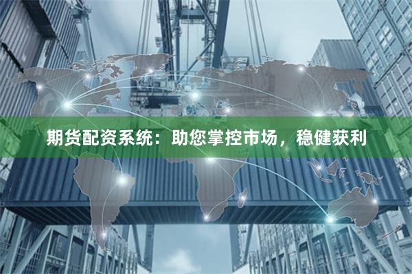 期货配资系统：助您掌控市场，稳健获利
