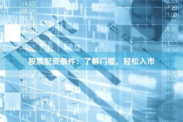 股票配资条件：了解门槛，轻松入市