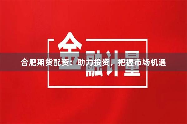 合肥期货配资：助力投资，把握市场机遇
