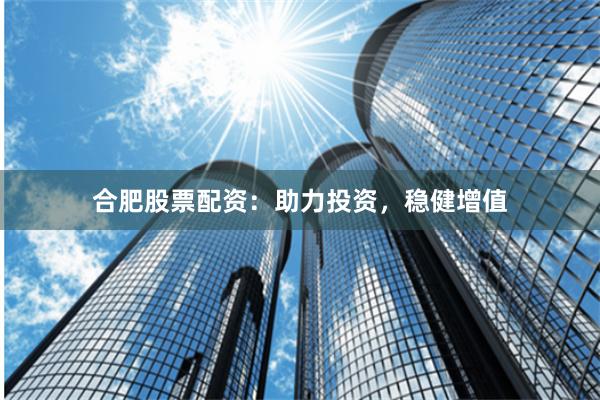 合肥股票配资：助力投资，稳健增值