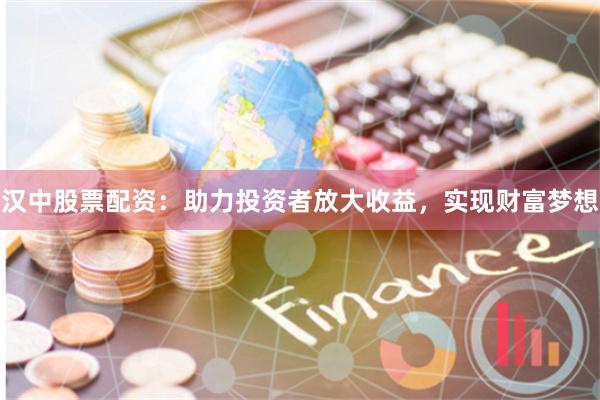 汉中股票配资：助力投资者放大收益，实现财富梦想