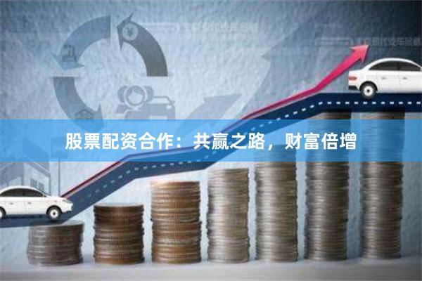 股票配资合作：共赢之路，财富倍增