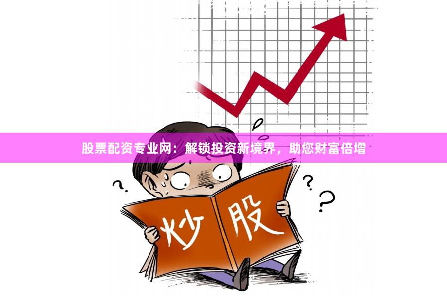 股票配资专业网：解锁投资新境界，助您财富倍增