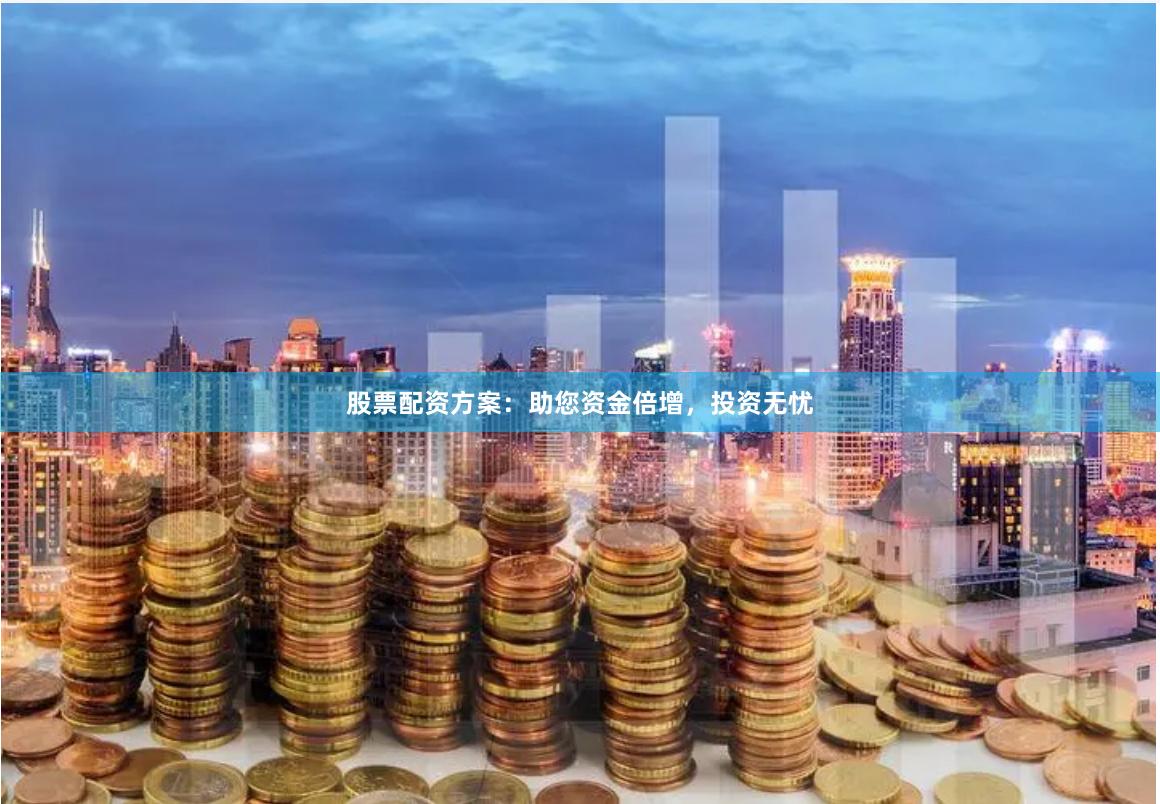 股票配资方案：助您资金倍增，投资无忧