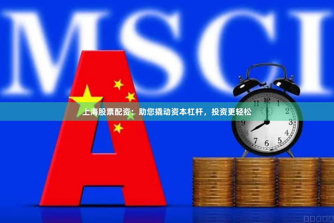上海股票配资：助您撬动资本杠杆，投资更轻松