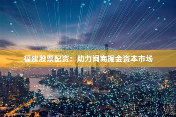 福建股票配资：助力闽商掘金资本市场