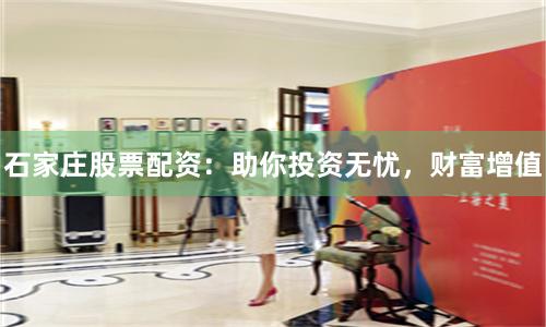 石家庄股票配资：助你投资无忧，财富增值
