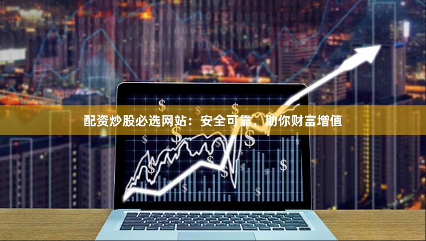 配资炒股必选网站:安全可靠,助你财富增值
