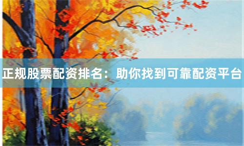 正规股票配资排名:助你找到可靠配资平台