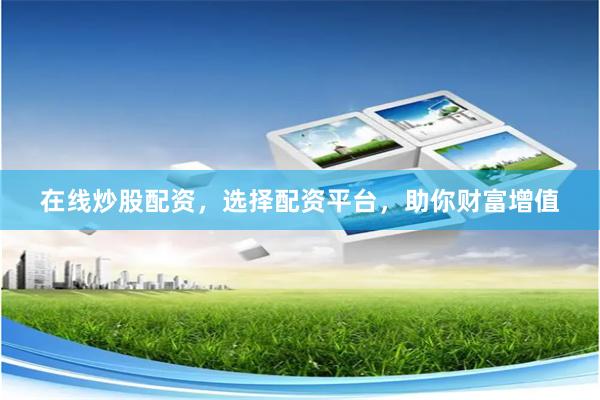 在线炒股配资,选择配资平台,助你财富增值