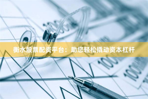 衡水股票配资平台:助您轻松撬动资本杠杆