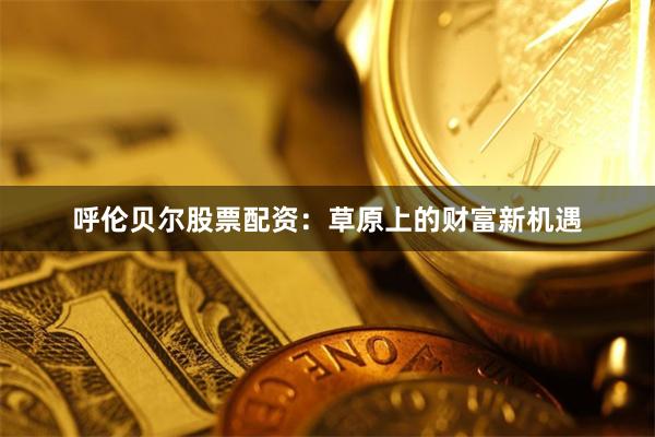 呼伦贝尔股票配资:草原上的财富新机遇