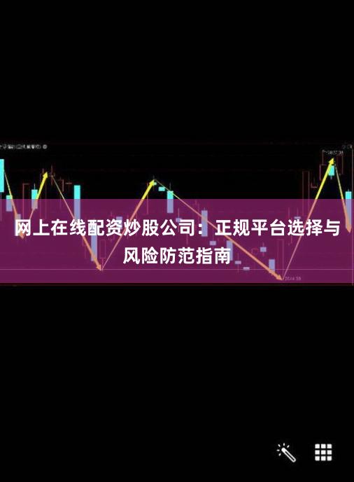 网上在线配资炒股公司：正规平台选择与风险防范指南