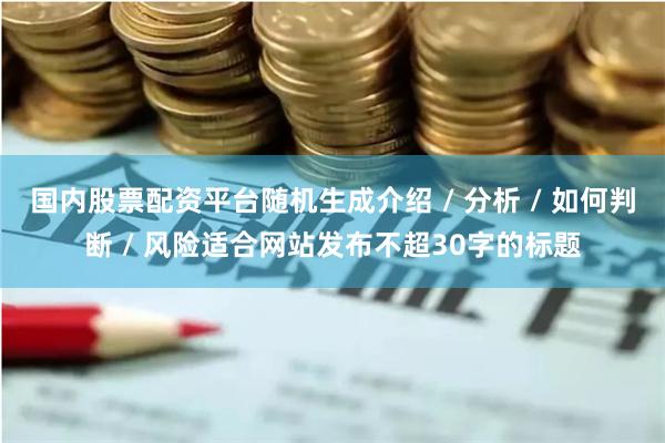 国内股票配资平台随机生成介绍 / 分析 / 如何判断 / 风险适合网站发布不超30字的标题