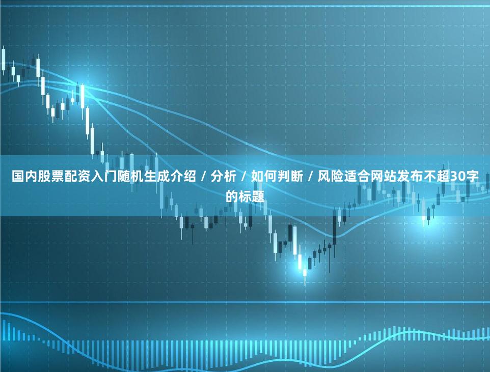 国内股票配资入门随机生成介绍 / 分析 / 如何判断 / 风险适合网站发布不超30字的标题