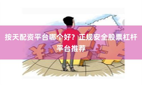 按天配资平台哪个好？正规安全股票杠杆平台推荐