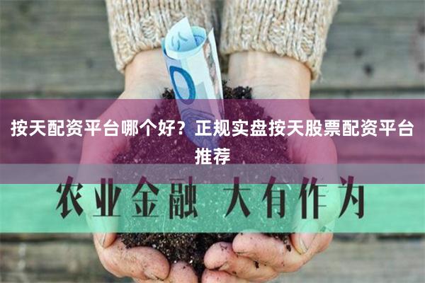 按天配资平台哪个好？正规实盘按天股票配资平台推荐