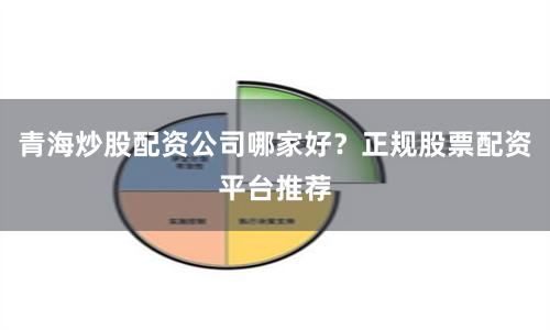 青海炒股配资公司哪家好？正规股票配资平台推荐