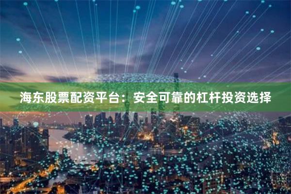 海东股票配资平台：安全可靠的杠杆投资选择