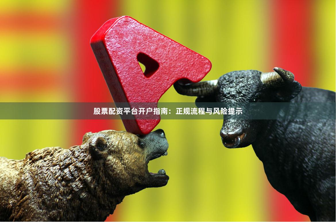 股票配资平台开户指南：正规流程与风险提示