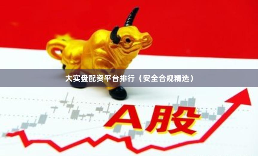 大实盘配资平台排行（安全合规精选）