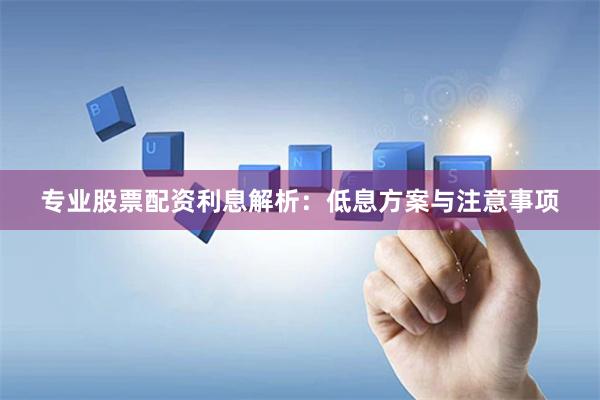 专业股票配资利息解析:低息方案与注意事项