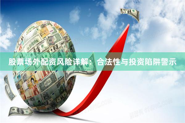 股票场外配资风险详解：合法性与投资陷阱警示