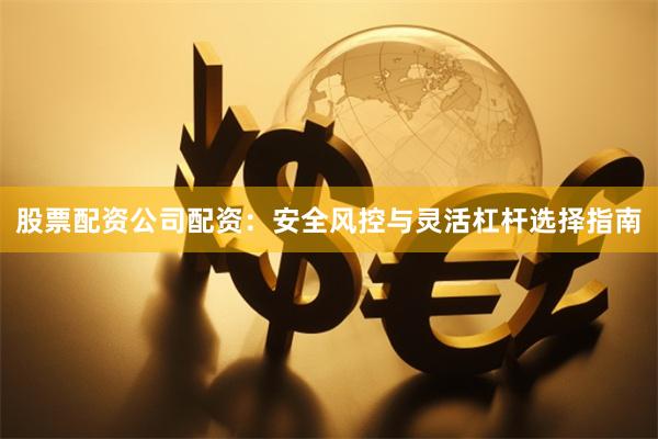 股票配资公司配资：安全风控与灵活杠杆选择指南