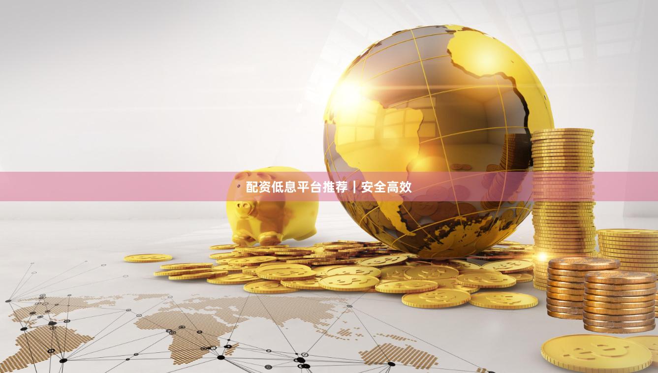 配资低息平台推荐｜安全高效