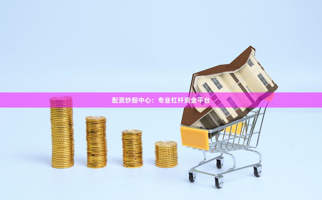配资炒股中心：专业杠杆资金平台