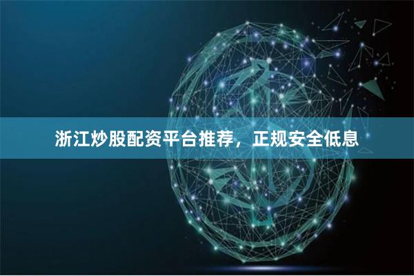 浙江炒股配资平台推荐，正规安全低息