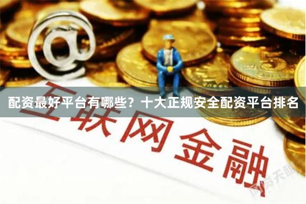配资最好平台有哪些？十大正规安全配资平台排名