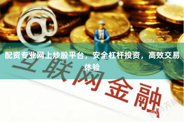 配资专业网上炒股平台，安全杠杆投资，高效交易体验