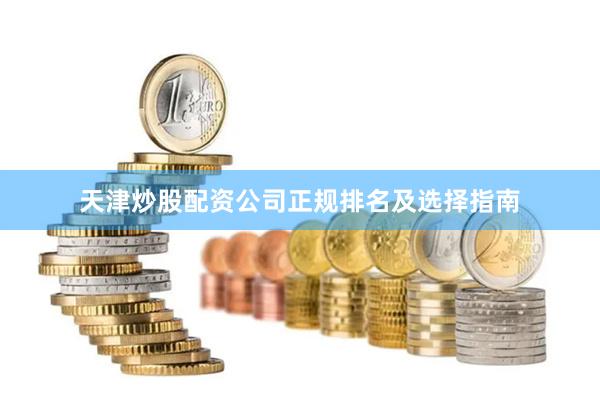 天津炒股配资公司正规排名及选择指南