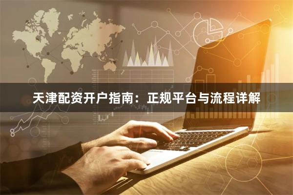天津配资开户指南:正规平台与流程详解