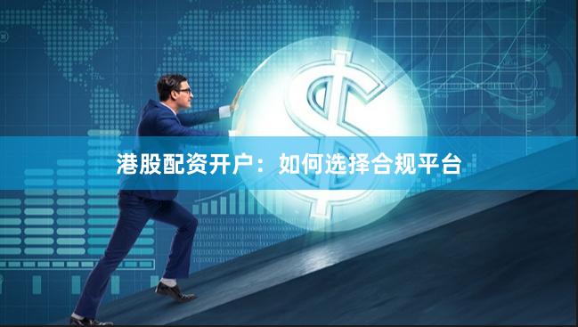 港股配资开户：如何选择合规平台