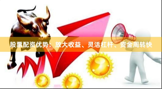 股票配资优势：放大收益、灵活杠杆、资金周转快
