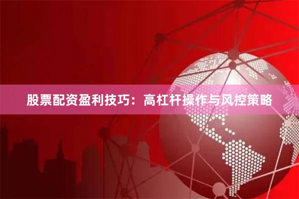 股票配资盈利技巧：高杠杆操作与风控策略