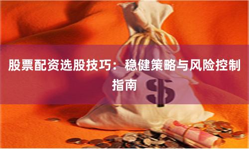 股票配资选股技巧:稳健策略与风险控制指南
