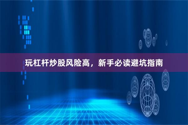 玩杠杆炒股风险高，新手必读避坑指南