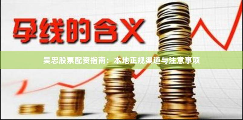 吴忠股票配资指南:本地正规渠道与注意事项