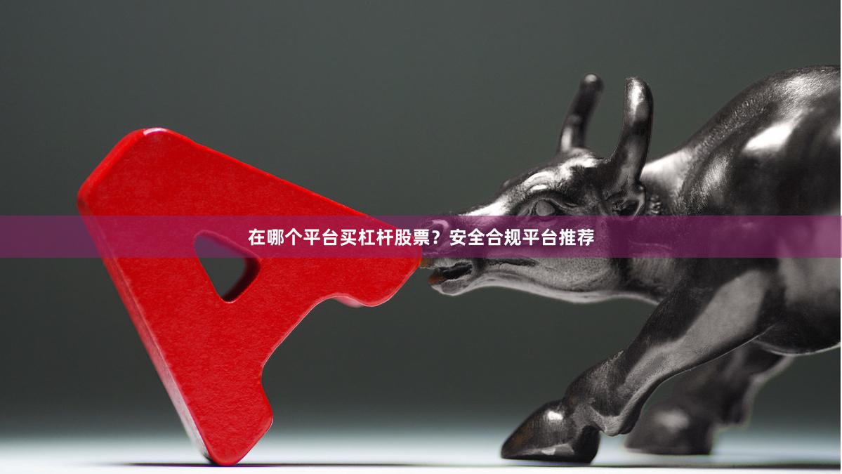 在哪个平台买杠杆股票？安全合规平台推荐