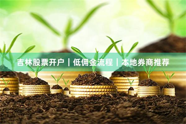 吉林股票开户｜低佣金流程｜本地券商推荐