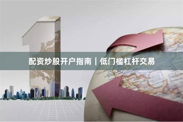 配资炒股开户指南｜低门槛杠杆交易