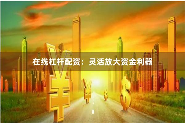 在线杠杆配资：灵活放大资金利器