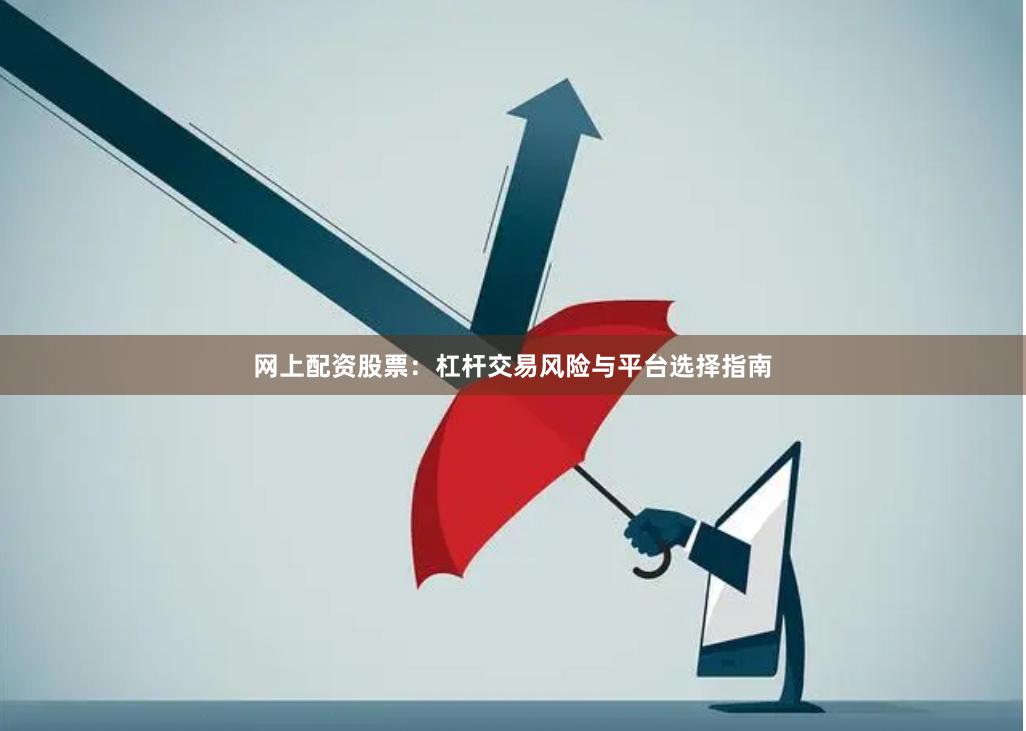 网上配资股票：杠杆交易风险与平台选择指南