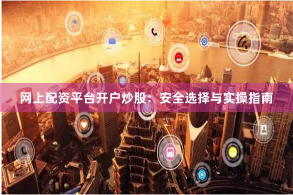 网上配资平台开户炒股：安全选择与实操指南
