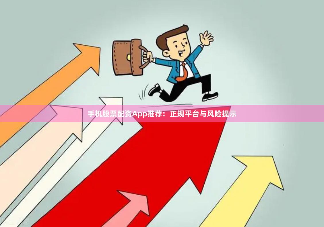 手机股票配资App推荐：正规平台与风险提示