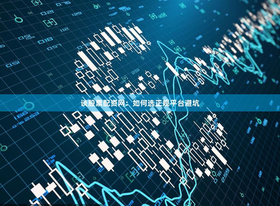 谈股票配资网：如何选正规平台避坑